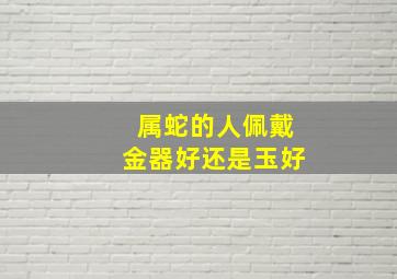 属蛇的人佩戴金器好还是玉好