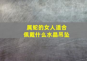 属蛇的女人适合佩戴什么水晶吊坠