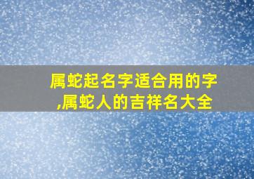 属蛇起名字适合用的字,属蛇人的吉祥名大全