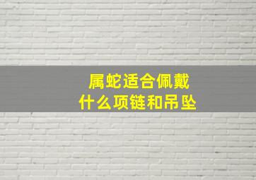 属蛇适合佩戴什么项链和吊坠