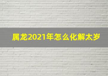 属龙2021年怎么化解太岁