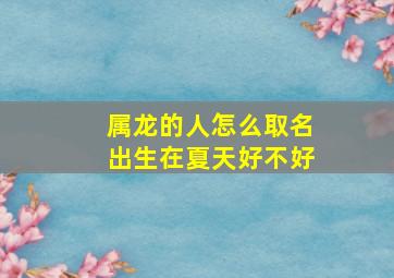 属龙的人怎么取名出生在夏天好不好