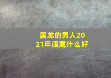 属龙的男人2021年佩戴什么好