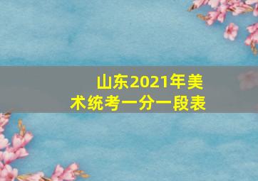 山东2021年美术统考一分一段表