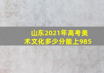 山东2021年高考美术文化多少分能上985