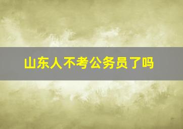 山东人不考公务员了吗