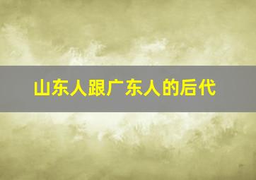 山东人跟广东人的后代