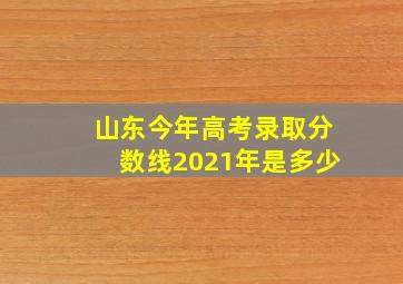 山东今年高考录取分数线2021年是多少