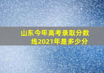 山东今年高考录取分数线2021年是多少分