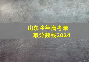 山东今年高考录取分数线2024