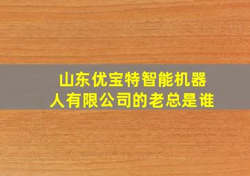 山东优宝特智能机器人有限公司的老总是谁