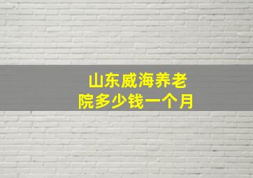 山东威海养老院多少钱一个月