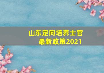 山东定向培养士官最新政策2021