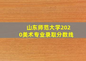 山东师范大学2020美术专业录取分数线