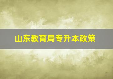 山东教育局专升本政策