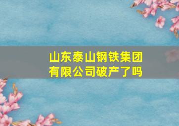 山东泰山钢铁集团有限公司破产了吗