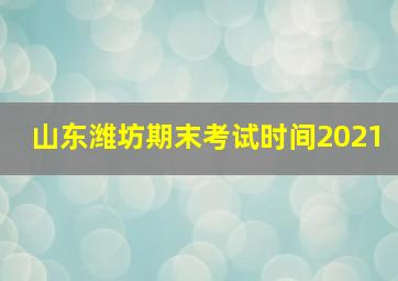 山东潍坊期末考试时间2021