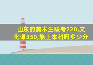 山东的美术生联考220,文化课350,能上本科吗多少分