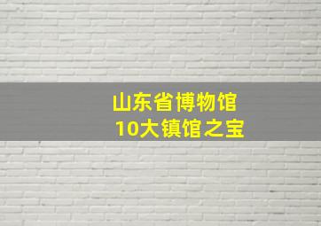 山东省博物馆10大镇馆之宝