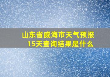 山东省威海市天气预报15天查询结果是什么