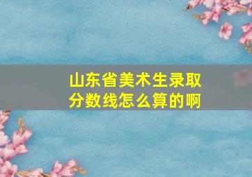 山东省美术生录取分数线怎么算的啊