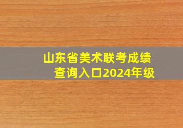 山东省美术联考成绩查询入口2024年级