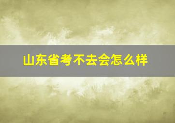 山东省考不去会怎么样