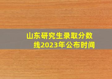 山东研究生录取分数线2023年公布时间