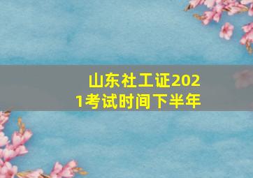 山东社工证2021考试时间下半年