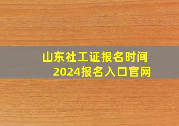 山东社工证报名时间2024报名入口官网