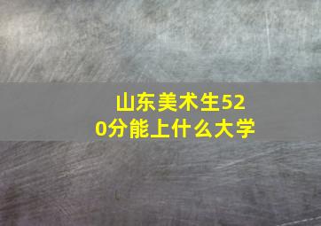 山东美术生520分能上什么大学