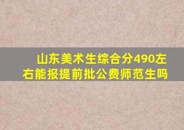 山东美术生综合分490左右能报提前批公费师范生吗