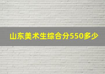 山东美术生综合分550多少