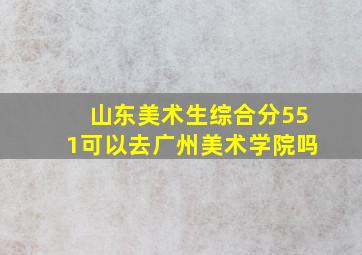 山东美术生综合分551可以去广州美术学院吗