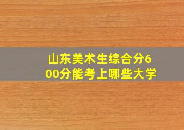 山东美术生综合分600分能考上哪些大学