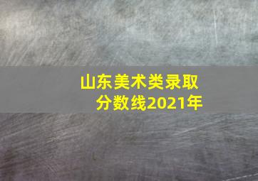 山东美术类录取分数线2021年