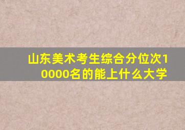 山东美术考生综合分位次10000名的能上什么大学