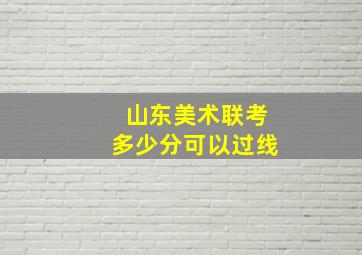 山东美术联考多少分可以过线