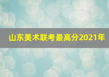 山东美术联考最高分2021年