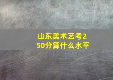 山东美术艺考250分算什么水平