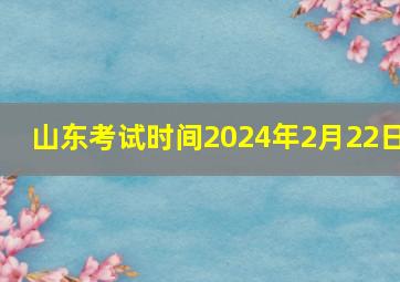 山东考试时间2024年2月22日