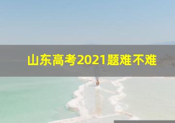 山东高考2021题难不难