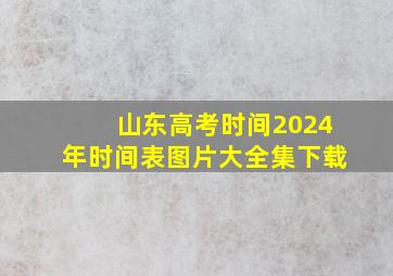 山东高考时间2024年时间表图片大全集下载