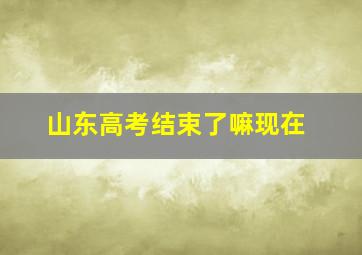 山东高考结束了嘛现在