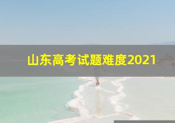 山东高考试题难度2021