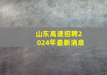 山东高速招聘2024年最新消息