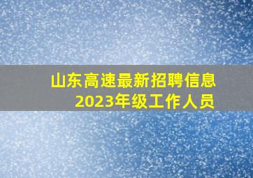 山东高速最新招聘信息2023年级工作人员