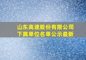 山东高速股份有限公司下属单位名单公示最新