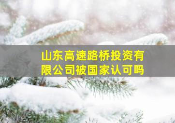 山东高速路桥投资有限公司被国家认可吗