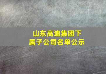 山东高速集团下属子公司名单公示